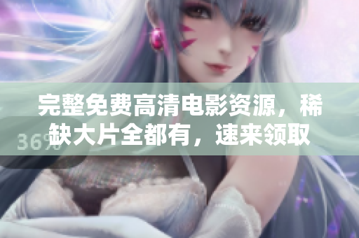 完整免費(fèi)高清電影資源，稀缺大片全都有，速來(lái)領(lǐng)取