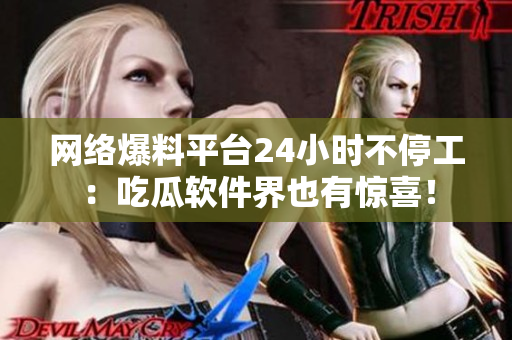 網(wǎng)絡(luò)爆料平臺24小時不停工：吃瓜軟件界也有驚喜！