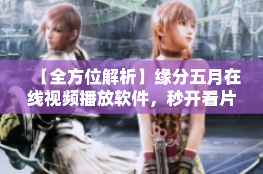 【全方位解析】緣分五月在線視頻播放軟件，秒開看片體驗！