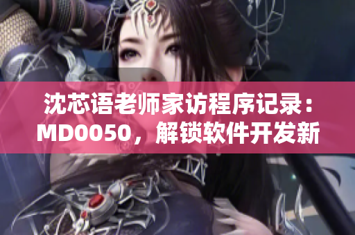 沈芯語老師家訪程序記錄：MD0050，解鎖軟件開發(fā)新視角