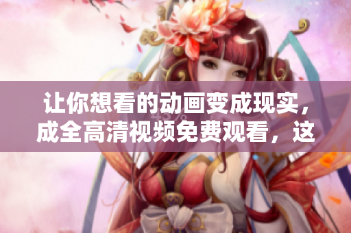 讓你想看的動畫變成現(xiàn)實(shí)，成全高清視頻免費(fèi)觀看，這里有最新動畫資源！