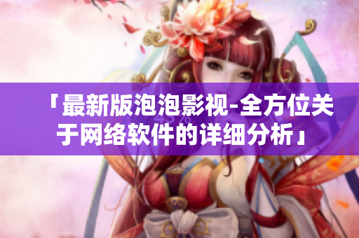 「最新版泡泡影視-全方位關(guān)于網(wǎng)絡(luò)軟件的詳細(xì)分析」