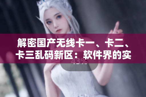 解密國產(chǎn)無線卡一、卡二、卡三亂碼新區(qū)：軟件界的實用工具