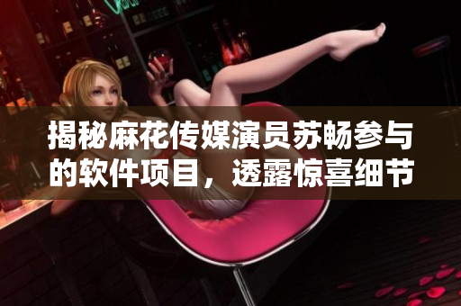 揭秘麻花傳媒演員蘇暢參與的軟件項(xiàng)目，透露驚喜細(xì)節(jié)！