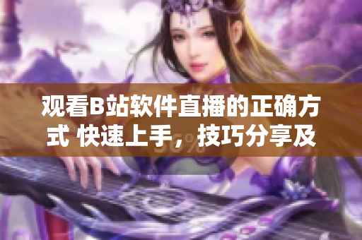 觀看B站軟件直播的正確方式 快速上手，技巧分享及實用建議