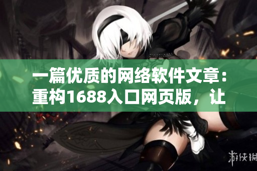 一篇優(yōu)質(zhì)的網(wǎng)絡(luò)軟件文章：重構(gòu)1688入口網(wǎng)頁版，讓軟件堅實穩(wěn)定！