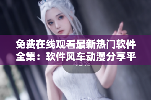 免費(fèi)在線觀看最新熱門軟件全集：軟件風(fēng)車動(dòng)漫分享平臺(tái)