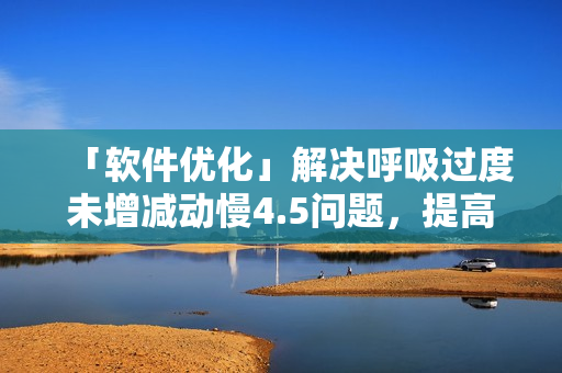 「軟件優(yōu)化」解決呼吸過度未增減動慢4.5問題，提高電腦反應(yīng)速度
