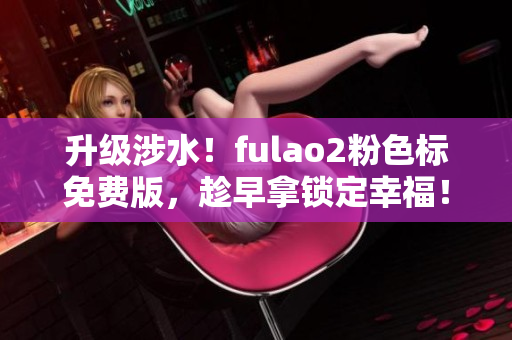 升級(jí)涉水！fulao2粉色標(biāo)免費(fèi)版，趁早拿鎖定幸福！