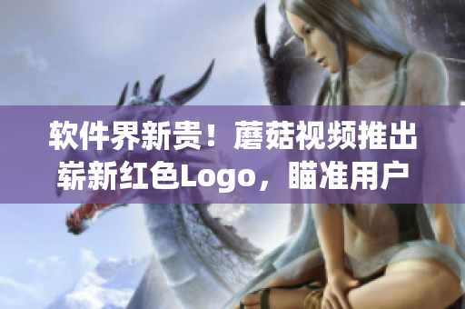 軟件界新貴！蘑菇視頻推出嶄新紅色Logo，瞄準(zhǔn)用戶心理