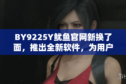 BY9225Y魷魚官網新?lián)Q了面，推出全新軟件，為用戶帶來更好體驗