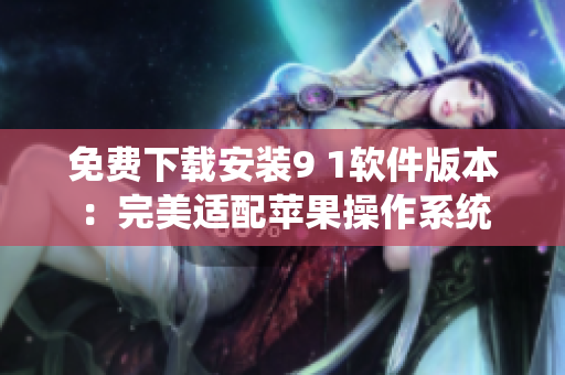 免費下載安裝9 1軟件版本：完美適配蘋果操作系統(tǒng)