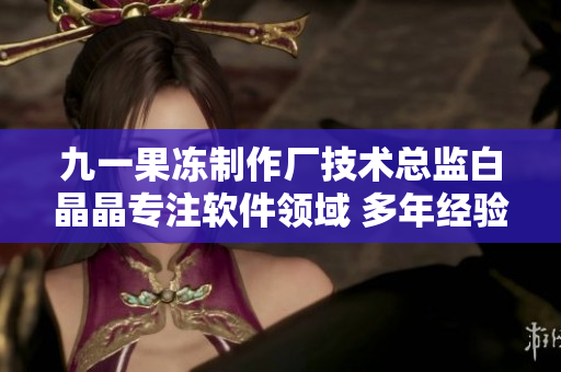 九一果凍制作廠技術(shù)總監(jiān)白晶晶專注軟件領域 多年經(jīng)驗等你了解