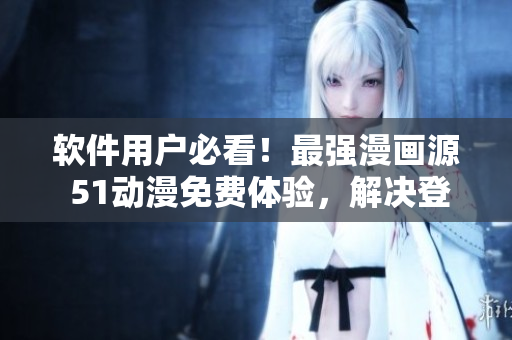 軟件用戶必看！最強(qiáng)漫畫(huà)源 51動(dòng)漫免費(fèi)體驗(yàn)，解決登錄彈窗困擾！