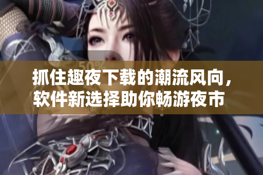抓住趣夜下載的潮流風(fēng)向，軟件新選擇助你暢游夜市 