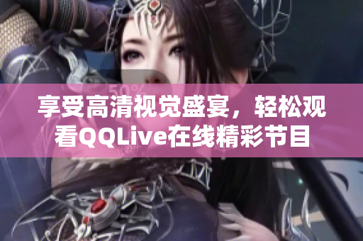 享受高清視覺盛宴，輕松觀看QQLive在線精彩節(jié)目