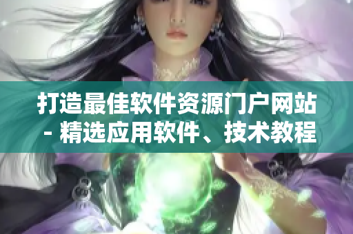 打造最佳軟件資源門戶網(wǎng)站 - 精選應(yīng)用軟件、技術(shù)教程一應(yīng)俱全