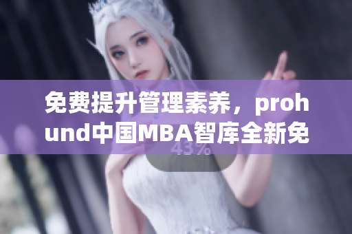 免費(fèi)提升管理素養(yǎng)，prohund中國(guó)MBA智庫(kù)全新免費(fèi)版教你職場(chǎng)進(jìn)階