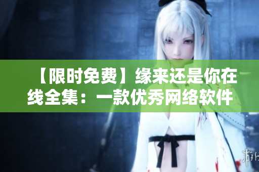 【限時免費】緣來還是你在線全集：一款優(yōu)秀網(wǎng)絡軟件的精彩故事