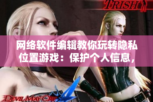 網(wǎng)絡軟件編輯教你玩轉(zhuǎn)隱私位置游戲：保護個人信息，享受智能服務
