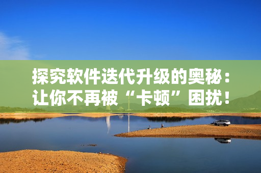探究軟件迭代升級的奧秘：讓你不再被“卡頓”困擾！