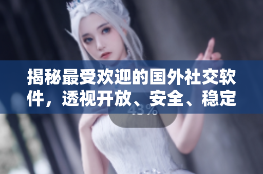 揭秘最受歡迎的國(guó)外社交軟件，透視開(kāi)放、安全、穩(wěn)定等特點(diǎn)