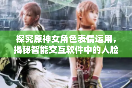 探究原神女角色表情運用，揭秘智能交互軟件中的人臉識別技術(shù)