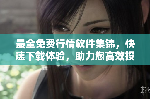 最全免費行情軟件集錦，快速下載體驗，助力您高效投資