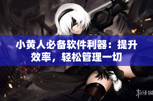 小黃人必備軟件利器：提升效率，輕松管理一切