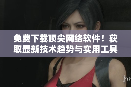 免費(fèi)下載頂尖網(wǎng)絡(luò)軟件！獲取最新技術(shù)趨勢(shì)與實(shí)用工具的完整清單