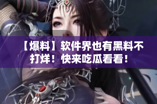 【爆料】軟件界也有黑料不打烊！快來吃瓜看看！