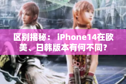 區(qū)別揭秘： iPhone14在歐美、日韓版本有何不同？