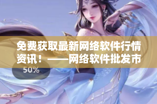 免費(fèi)獲取最新網(wǎng)絡(luò)軟件行情資訊！——網(wǎng)絡(luò)軟件批發(fā)市場(chǎng)新趨勢(shì)