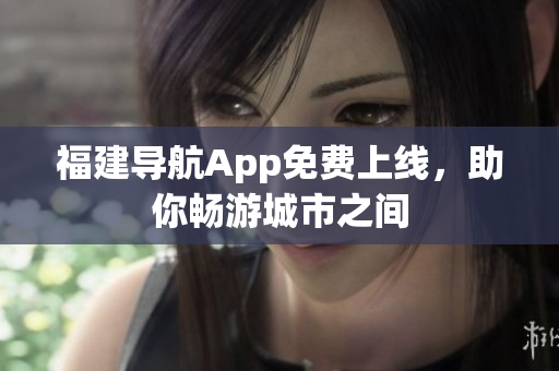福建導(dǎo)航App免費上線，助你暢游城市之間