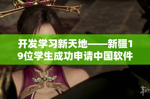開發(fā)學(xué)習(xí)新天地——新疆19位學(xué)生成功申請中國軟件資格證書