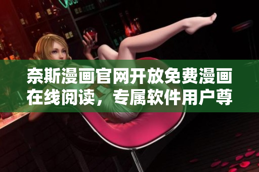 奈斯漫畫官網(wǎng)開放免費(fèi)漫畫在線閱讀，專屬軟件用戶尊享福利！