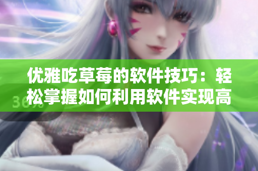 優(yōu)雅吃草莓的軟件技巧：輕松掌握如何利用軟件實現(xiàn)高效工作