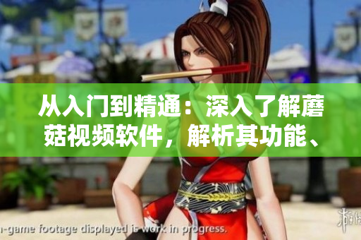 從入門到精通：深入了解蘑菇視頻軟件，解析其功能、特點(diǎn)和優(yōu)勢(shì)