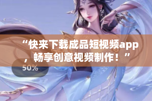 “快來(lái)下載成品短視頻app，暢享創(chuàng)意視頻制作！”