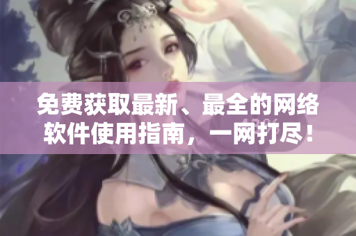 免費(fèi)獲取最新、最全的網(wǎng)絡(luò)軟件使用指南，一網(wǎng)打盡！——網(wǎng)絡(luò)軟件指南大全