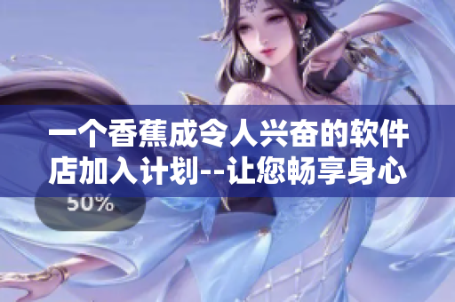 一個香蕉成令人興奮的軟件店加入計劃--讓您暢享身心愉悅。