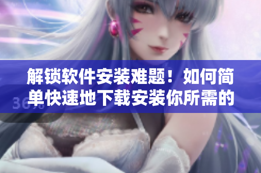 解鎖軟件安裝難題！如何簡單快速地下載安裝你所需的軟件