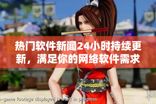 熱門軟件新聞24小時(shí)持續(xù)更新，滿足你的網(wǎng)絡(luò)軟件需求