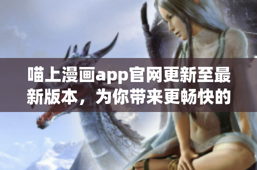 喵上漫畫app官網(wǎng)更新至最新版本，為你帶來(lái)更暢快的漫畫體驗(yàn)