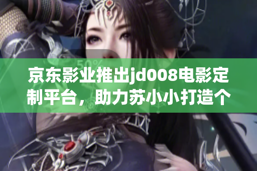 京東影業(yè)推出jd008電影定制平臺，助力蘇小小打造個(gè)性化軟件開發(fā)之路