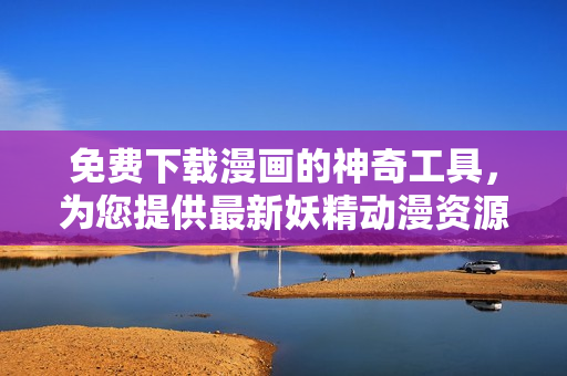 免費下載漫畫的神奇工具，為您提供最新妖精動漫資源