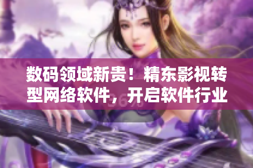 數(shù)碼領域新貴！精東影視轉(zhuǎn)型網(wǎng)絡軟件，開啟軟件行業(yè)新篇章