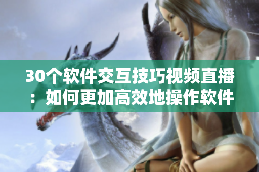 30個軟件交互技巧視頻直播：如何更加高效地操作軟件？