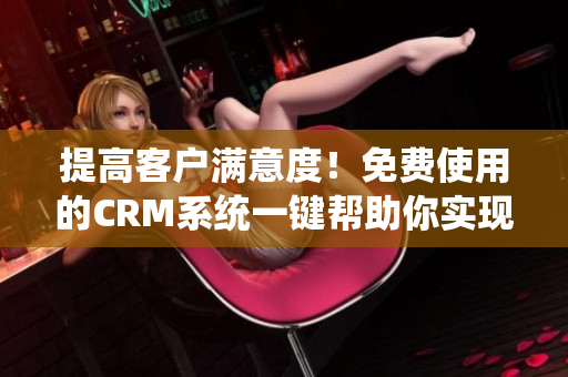 提高客戶滿意度！免費使用的CRM系統(tǒng)一鍵幫助你實現(xiàn)