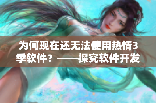為何現(xiàn)在還無(wú)法使用熱情3季軟件？——探究軟件開(kāi)發(fā)最新動(dòng)態(tài)